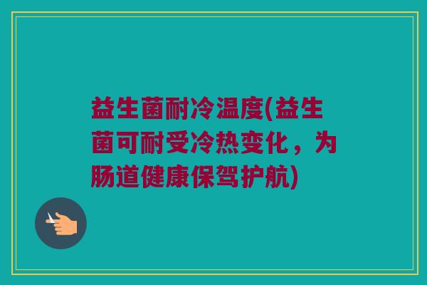 益生菌耐冷温度(益生菌可耐受冷热变化，为肠道健康保驾护航)