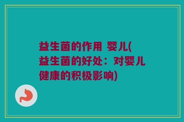 益生菌的作用 婴儿(益生菌的好处：对婴儿健康的积极影响)