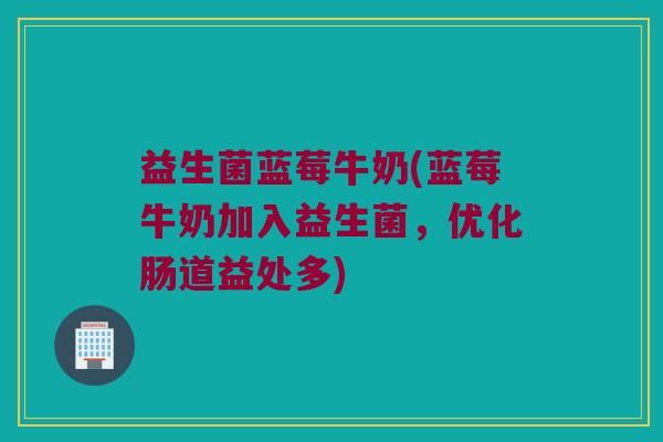 益生菌蓝莓牛奶(蓝莓牛奶加入益生菌，优化肠道益处多)