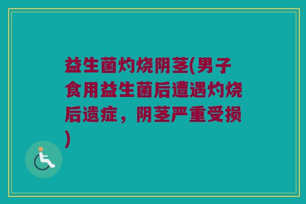 益生菌灼烧阴茎(男子食用益生菌后遭遇灼烧后遗症,阴茎严重受损) 益生菌灼烧阴茎(男子食用益生菌后遭遇灼烧后遗症,阴茎严重受损)
