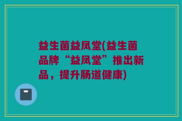 益生菌益凤堂(益生菌品牌“益凤堂”推出新品，提升肠道健康)