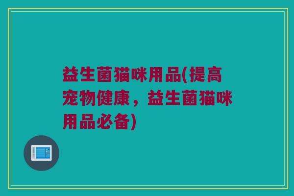 益生菌猫咪用品(提高宠物健康，益生菌猫咪用品必备)