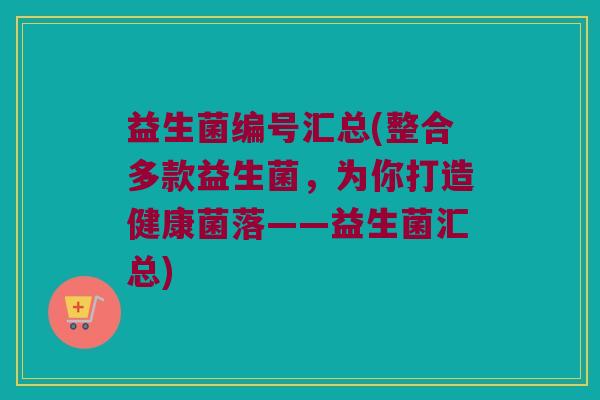 益生菌编号汇总(整合多款益生菌，为你打造健康菌落——益生菌汇总)