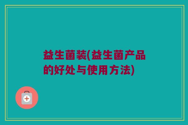 益生菌装(益生菌产品的好处与使用方法)