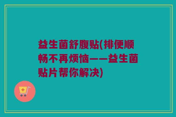 益生菌舒腹贴(排便顺畅不再烦恼——益生菌贴片帮你解决)
