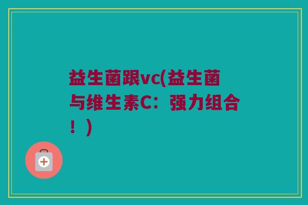 益生菌跟vc(益生菌与维生素C:强力组合!) 益生菌跟vc(益生菌与维生素C:强力组合!)