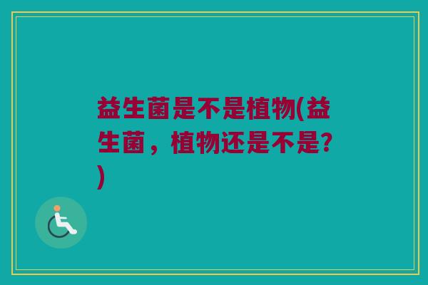 益生菌是不是植物(益生菌，植物还是不是？)