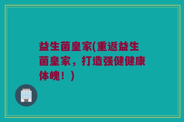 益生菌皇家(重返益生菌皇家，打造强健健康体魄！)