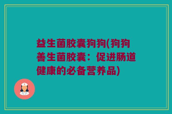益生菌胶囊狗狗(狗狗善生菌胶囊:促进肠道健康的必备营养品) 益生菌胶囊狗狗(狗狗善生菌胶囊:促进肠道健康的必备营养品)