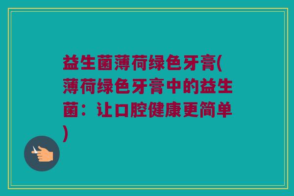 益生菌薄荷绿色牙膏(薄荷绿色牙膏中的益生菌：让口腔健康更简单)