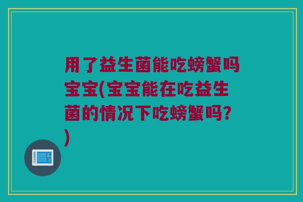 用了益生菌能吃螃蟹吗宝宝(宝宝能在吃益生菌的情况下吃螃蟹吗？)