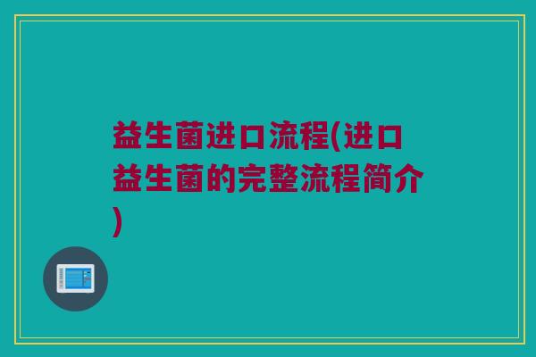 益生菌进口流程(进口益生菌的完整流程简介)