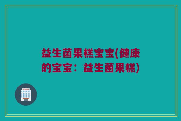 益生菌果糕宝宝(健康的宝宝：益生菌果糕)