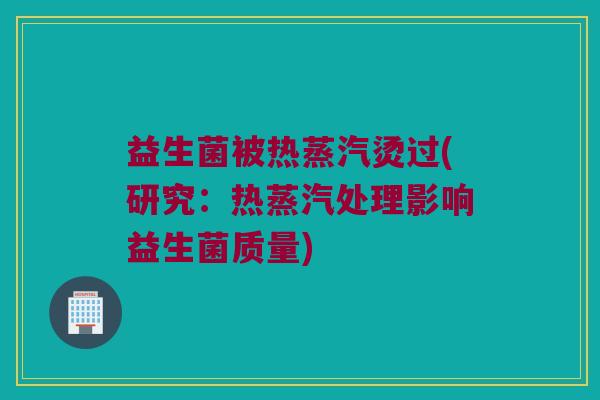 益生菌被热蒸汽烫过(研究：热蒸汽处理影响益生菌质量)
