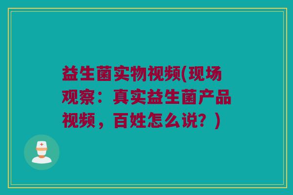 益生菌实物视频(现场观察:真实益生菌产品视频,百姓怎么说?) 益生菌实物视频(现场观察:真实益生菌产品视频,百姓怎么说?)