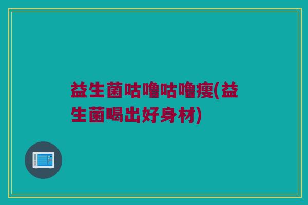 益生菌咕噜咕噜瘦(益生菌喝出好身材)