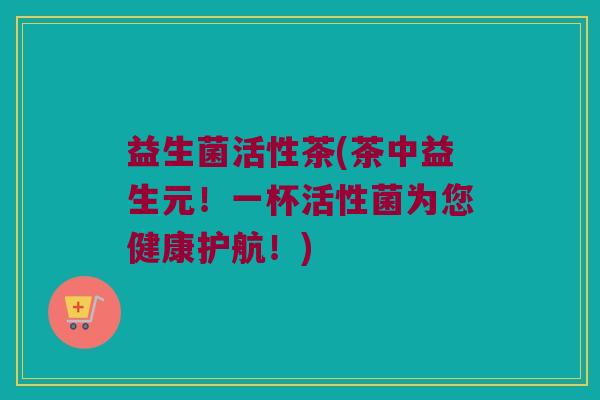 益生菌活性茶(茶中益生元！一杯活性菌为您健康护航！)