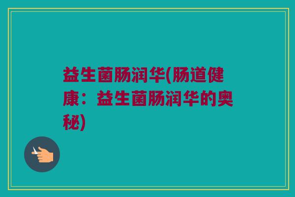 益生菌肠润华(肠道健康：益生菌肠润华的奥秘)