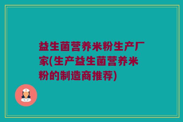 益生菌营养米粉生产厂家(生产益生菌营养米粉的制造商推荐)