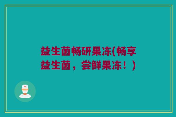 益生菌畅研果冻(畅享益生菌，尝鲜果冻！)