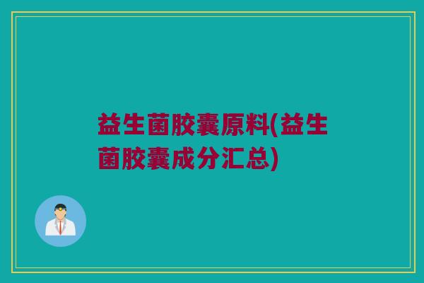 益生菌胶囊原料(益生菌胶囊成分汇总) 益生菌胶囊原料(益生菌胶囊成分汇总)