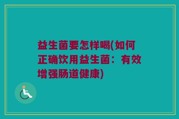 益生菌要怎样喝(如何正确饮用益生菌:有效增强肠道健康) 益生菌要怎样喝(如何正确饮用益生菌:有效增强肠道健康)