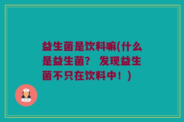 益生菌是饮料嘛(什么是益生菌？ 发现益生菌不只在饮料中！)