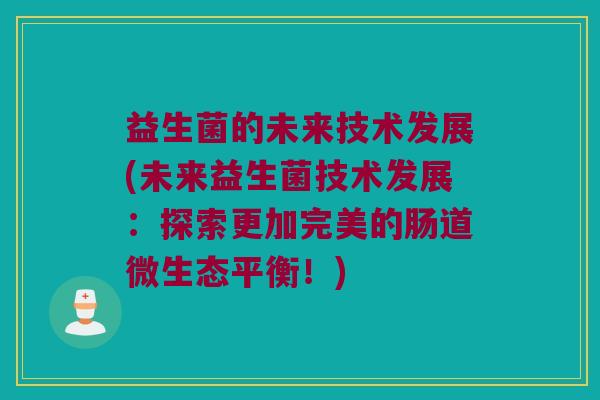 益生菌的未来技术发展(未来益生菌技术发展：探索更加完美的肠道微生态平衡！)