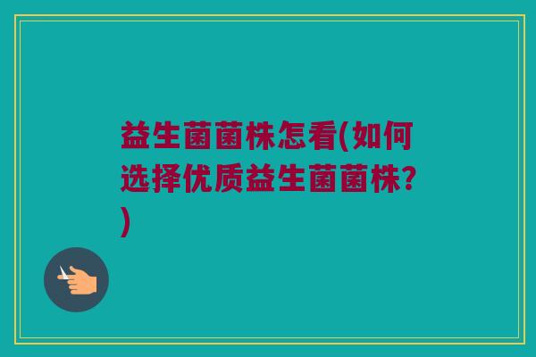 益生菌菌株怎看(如何选择优质益生菌菌株?) 益生菌菌株怎看(如何选择优质益生菌菌株?)