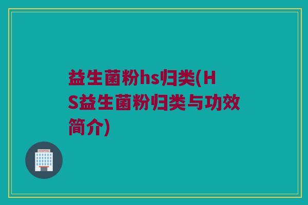 益生菌粉hs归类(HS益生菌粉归类与功效简介)