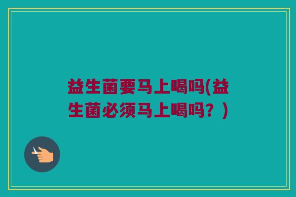 益生菌要马上喝吗(益生菌必须马上喝吗？)