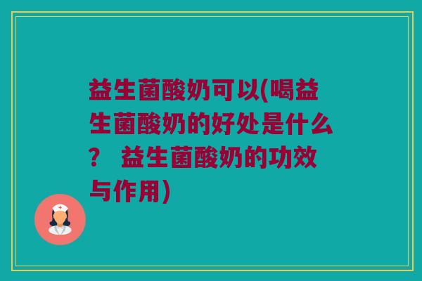 益生菌酸奶可以(喝益生菌酸奶的好处是什么？ 益生菌酸奶的功效与作用)