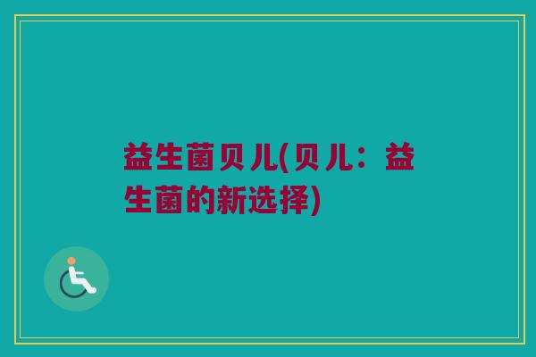 益生菌贝儿(贝儿：益生菌的新选择)
