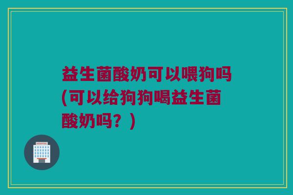 益生菌酸奶可以喂狗吗(可以给狗狗喝益生菌酸奶吗？)