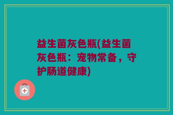 益生菌灰色瓶(益生菌灰色瓶：宠物常备，守护肠道健康)