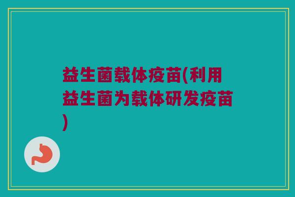 益生菌载体疫苗(利用益生菌为载体研发疫苗)