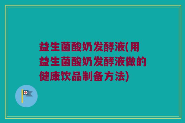 益生菌酸奶发酵液(用益生菌酸奶发酵液做的健康饮品制备方法)