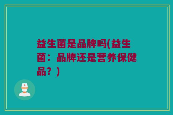 益生菌是品牌吗(益生菌：品牌还是营养保健品？)