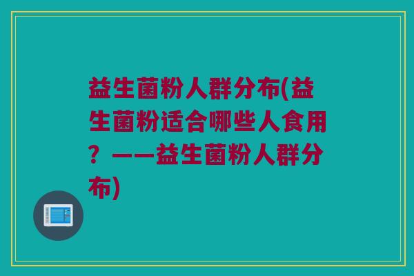 益生菌粉人群分布(益生菌粉适合哪些人食用？——益生菌粉人群分布)