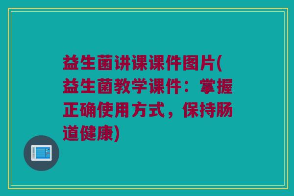 益生菌讲课课件图片(益生菌教学课件：掌握正确使用方式，保持肠道健康)