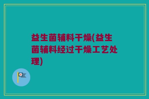 益生菌辅料干燥(益生菌辅料经过干燥工艺处理) 益生菌辅料干燥(益生菌辅料经过干燥工艺处理)