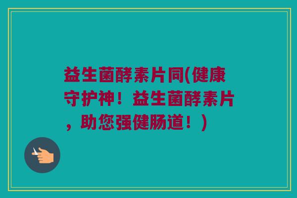 益生菌酵素片同(健康守护神！益生菌酵素片，助您强健肠道！)