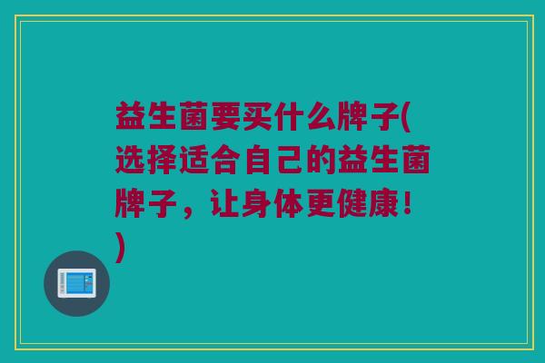 益生菌要买什么牌子(选择适合自己的益生菌牌子，让身体更健康！)