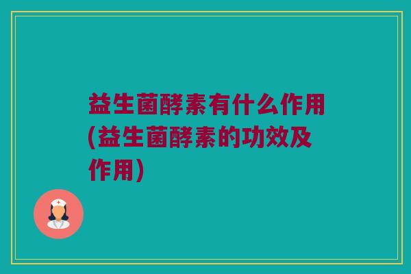 益生菌酵素有什么作用(益生菌酵素的功效及作用)