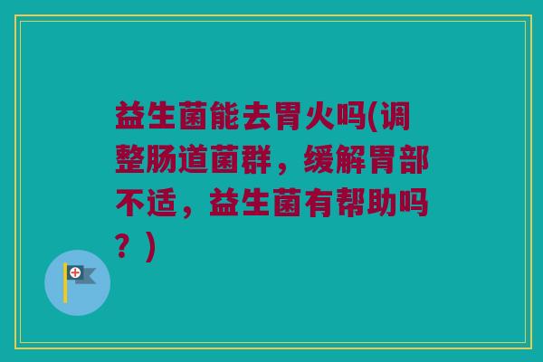 益生菌能去胃火吗(调整肠道菌群,缓解胃部不适,益生菌有帮助吗?) 益生菌能去胃火吗(调整肠道菌群,缓解胃部不适,益生菌有帮助吗?)