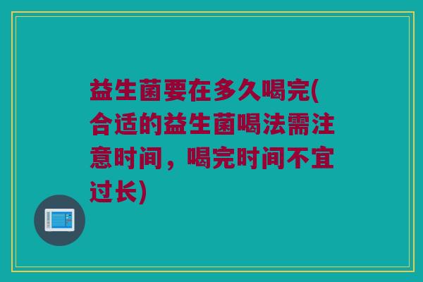 益生菌要在多久喝完(合适的益生菌喝法需注意时间，喝完时间不宜过长)