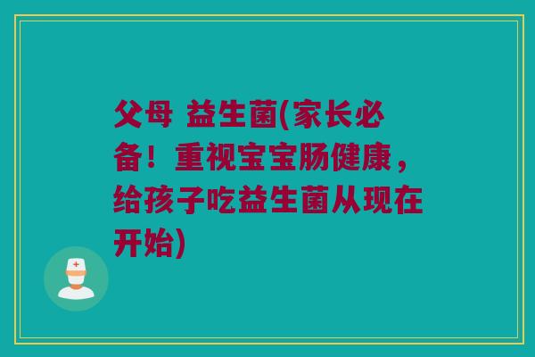 父母 益生菌(家长必备!重视宝宝肠健康,给孩子吃益生菌从现在开始) 父母 益生菌(家长必备!重视宝宝肠健康,给孩子吃益生菌从现在开始)