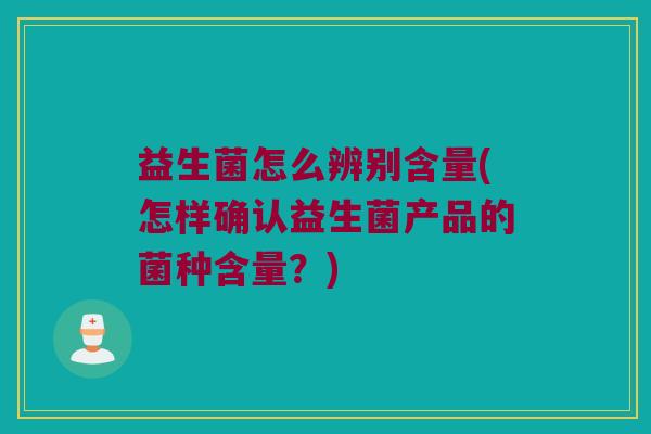 益生菌怎么辨别含量(怎样确认益生菌产品的菌种含量？)