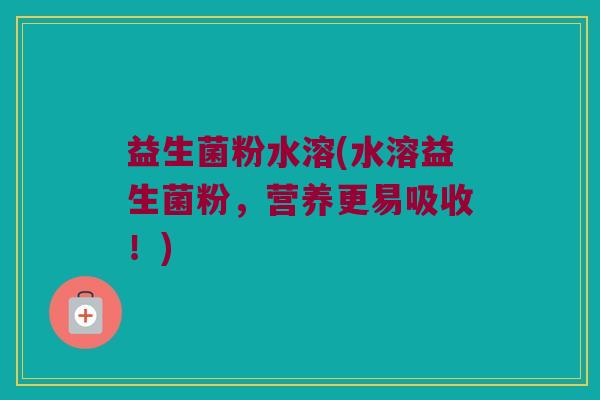 益生菌粉水溶(水溶益生菌粉，营养更易吸收！)