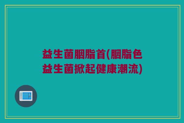 益生菌胭脂首(胭脂色益生菌掀起健康潮流)